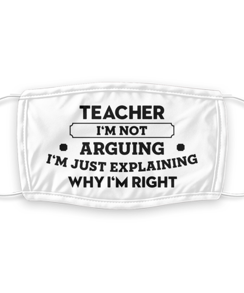 Teacher Face Mask, I'm not arguing. I'm just explaining why I'm right,