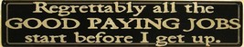 All the Good Paying Jobs Start Before I Wake Up Work Humor Metal Sign - $13.95