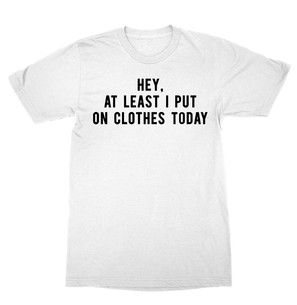 Hey At Least I Put On My Clothes Today Shirt - Tumblr T-shirt Hip Hop ...