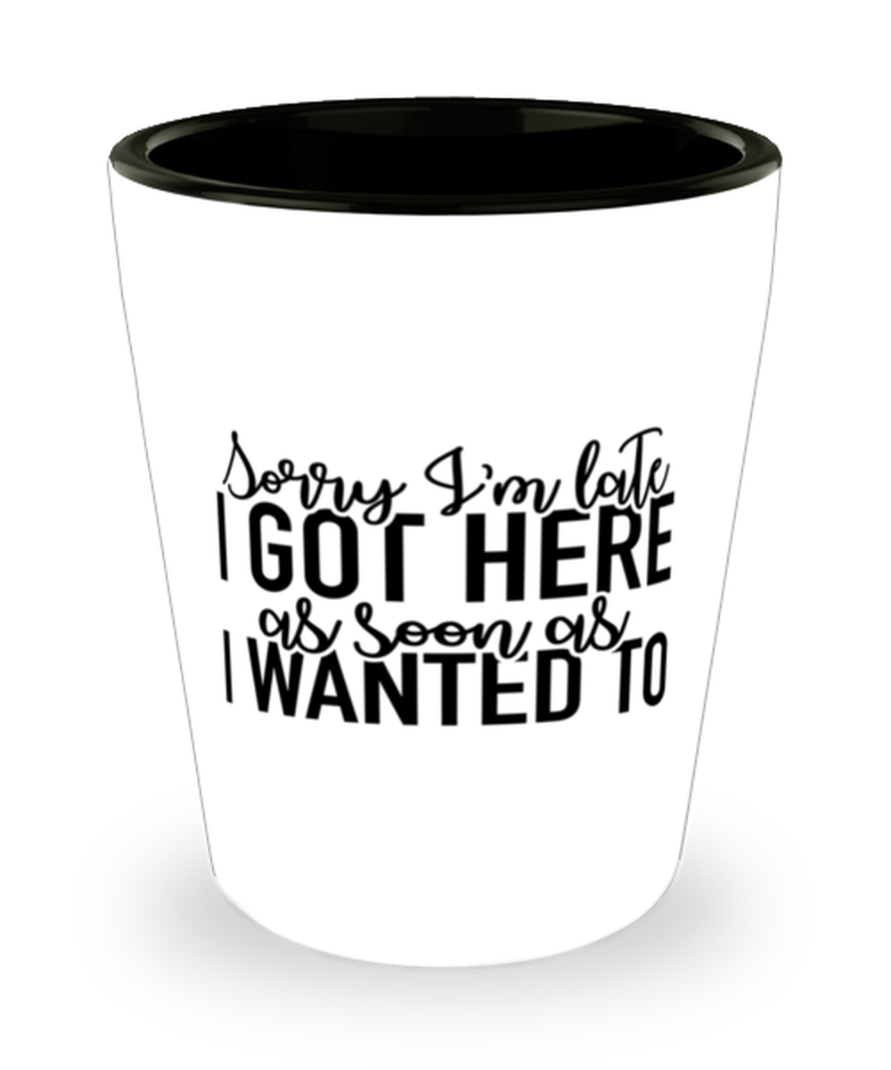 Sorry I'm Late I Got Here As Soon As I Wanted To,  Shotglass 1.5 Oz. Model