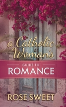 A Catholic Woman’s Guide to Romance by Rose Sweet