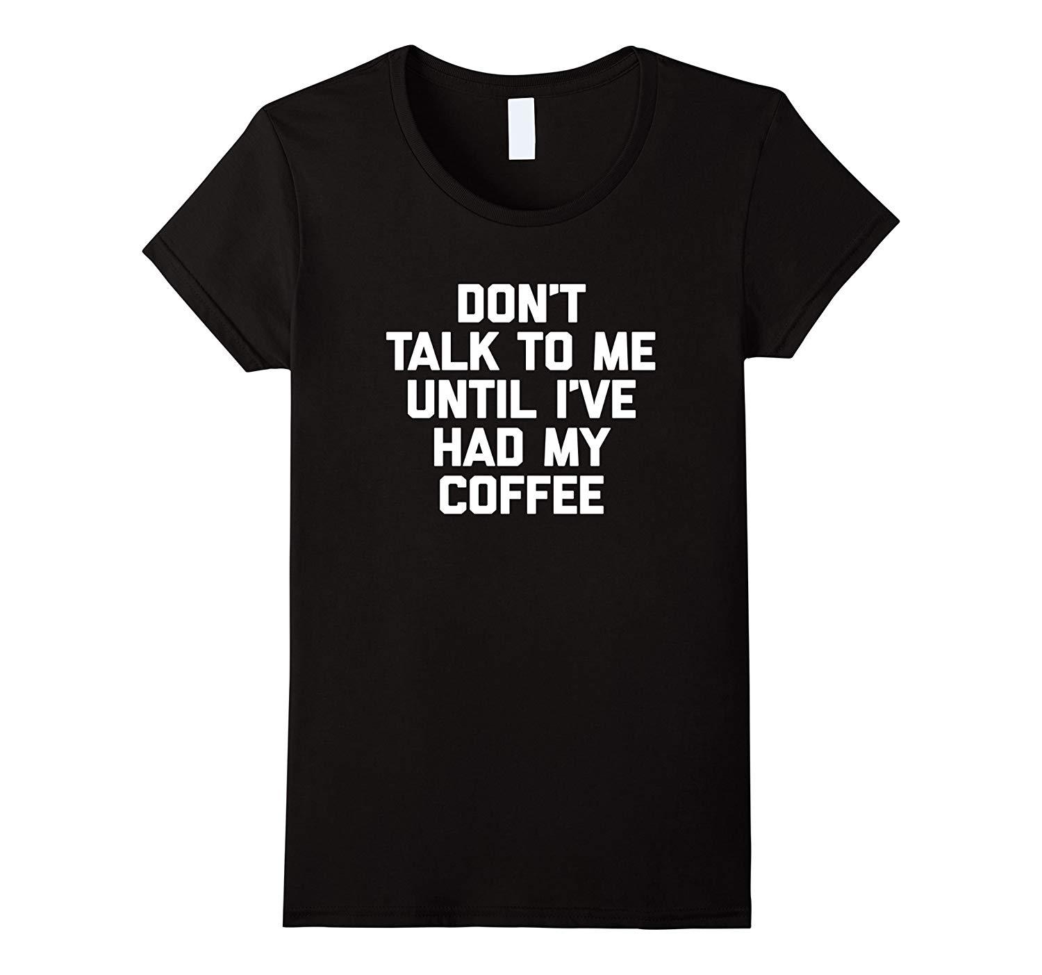 New Shirts - Don't Talk To Me Until I've Had My Coffee T-Shirt funny ...