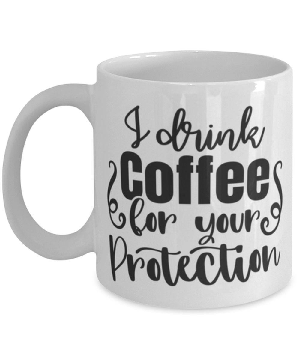 I Drink Coffee For Your Protection, white Coffee Mug, Coffee Cup 11oz. Model