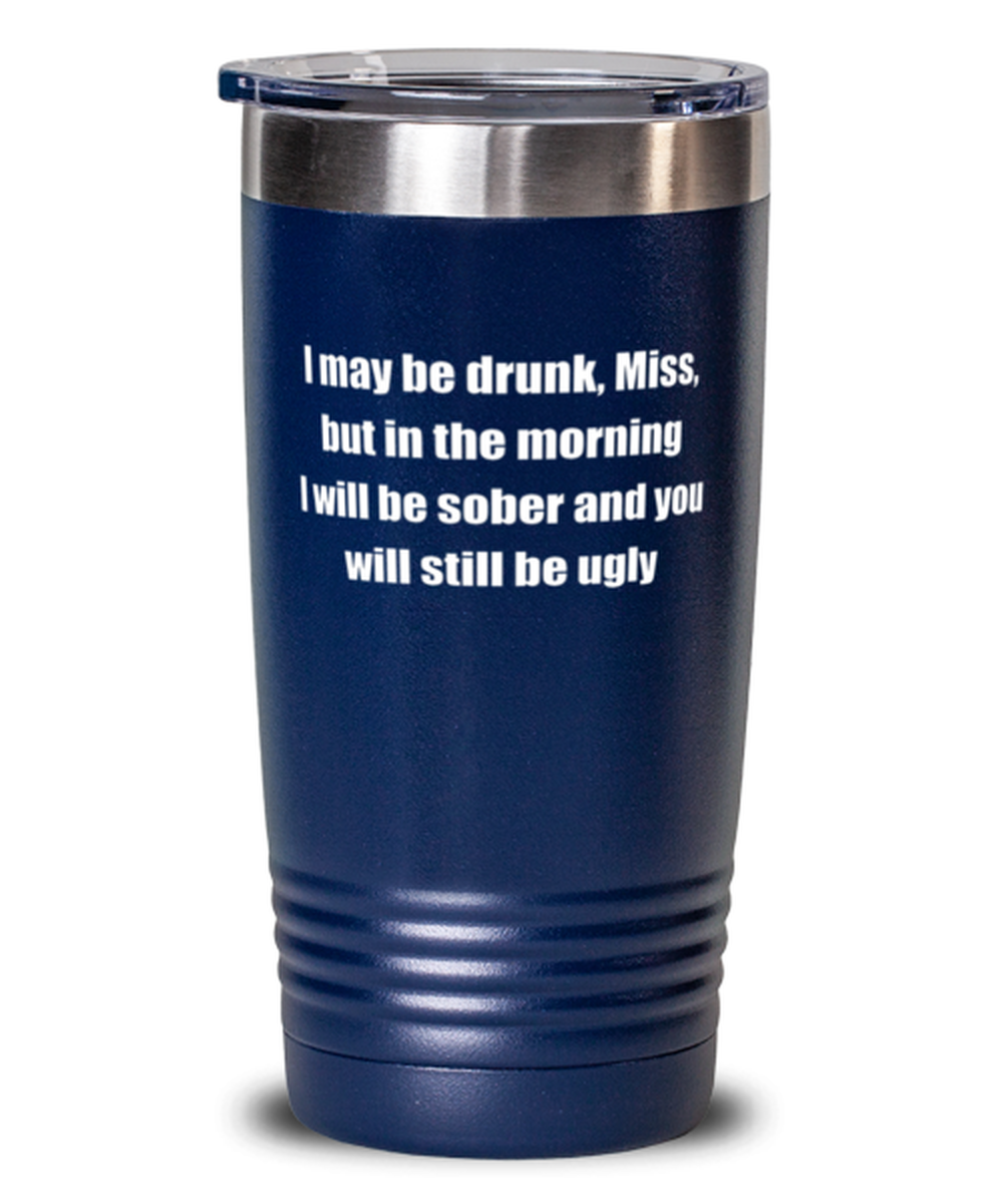 I may be drunk Miss but in the morning I will be sober and you will still be 
