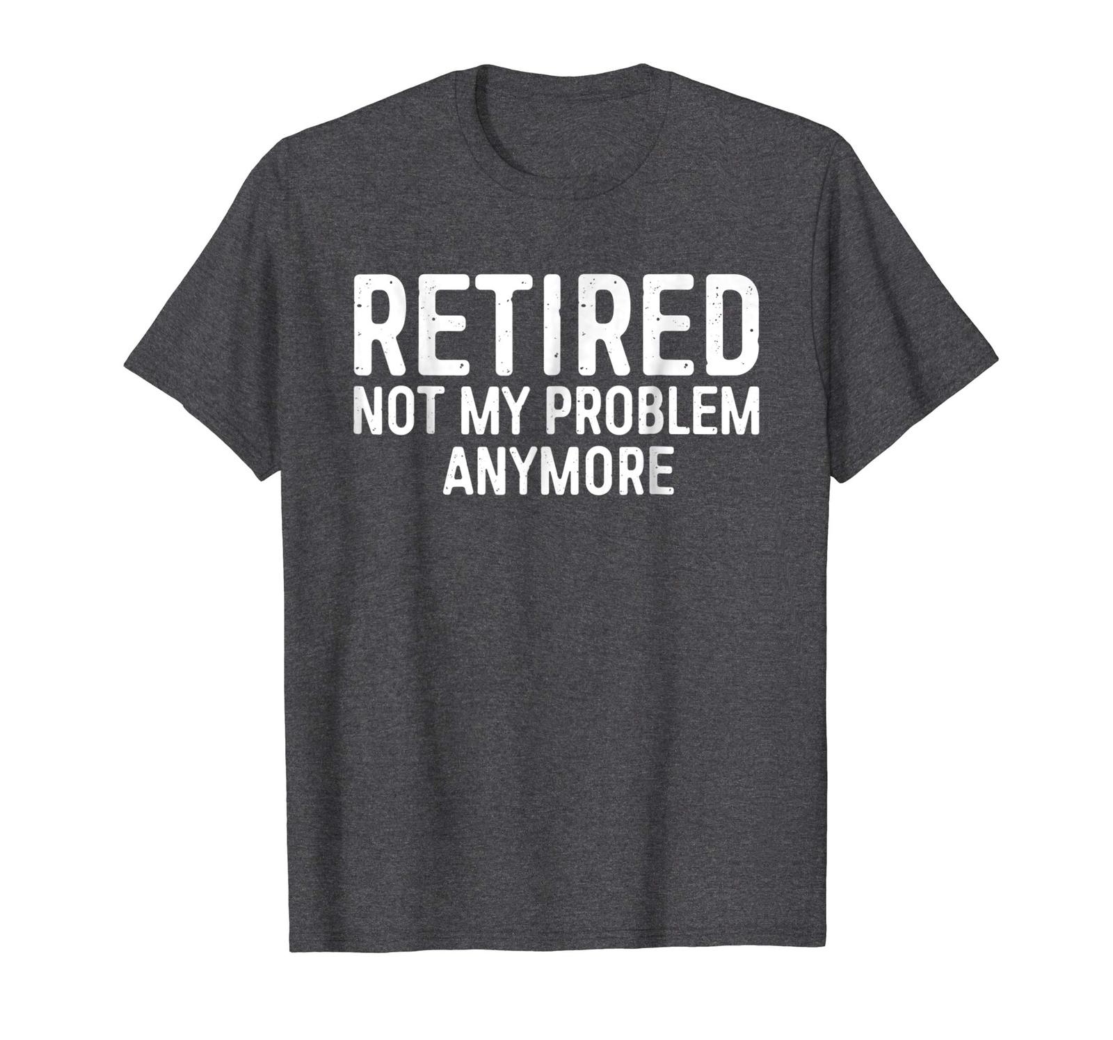 Funny Tee - Retired Not My Problem Anymore T-Shirt Retirement Gift Men ...