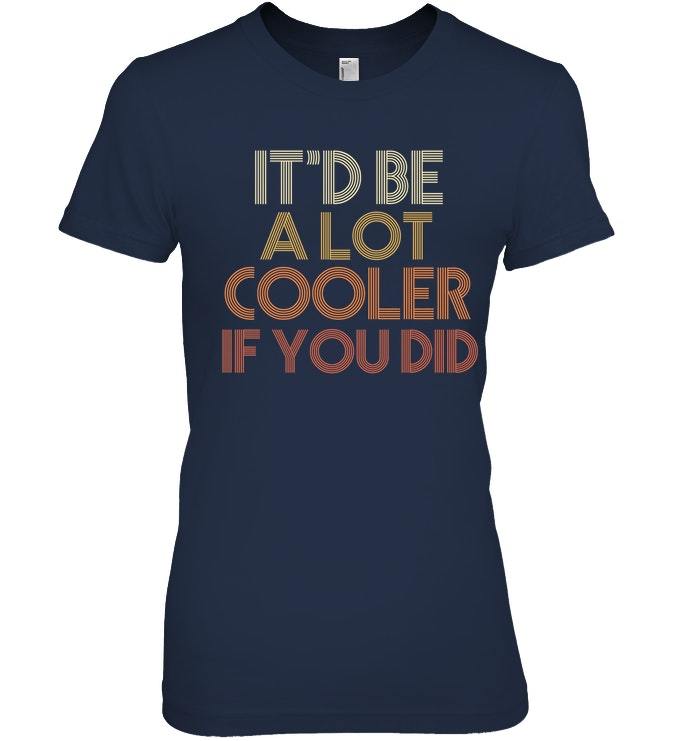 Itd Be A Lot Cooler If You Did Shirt Funny Quote 1970s - Tops