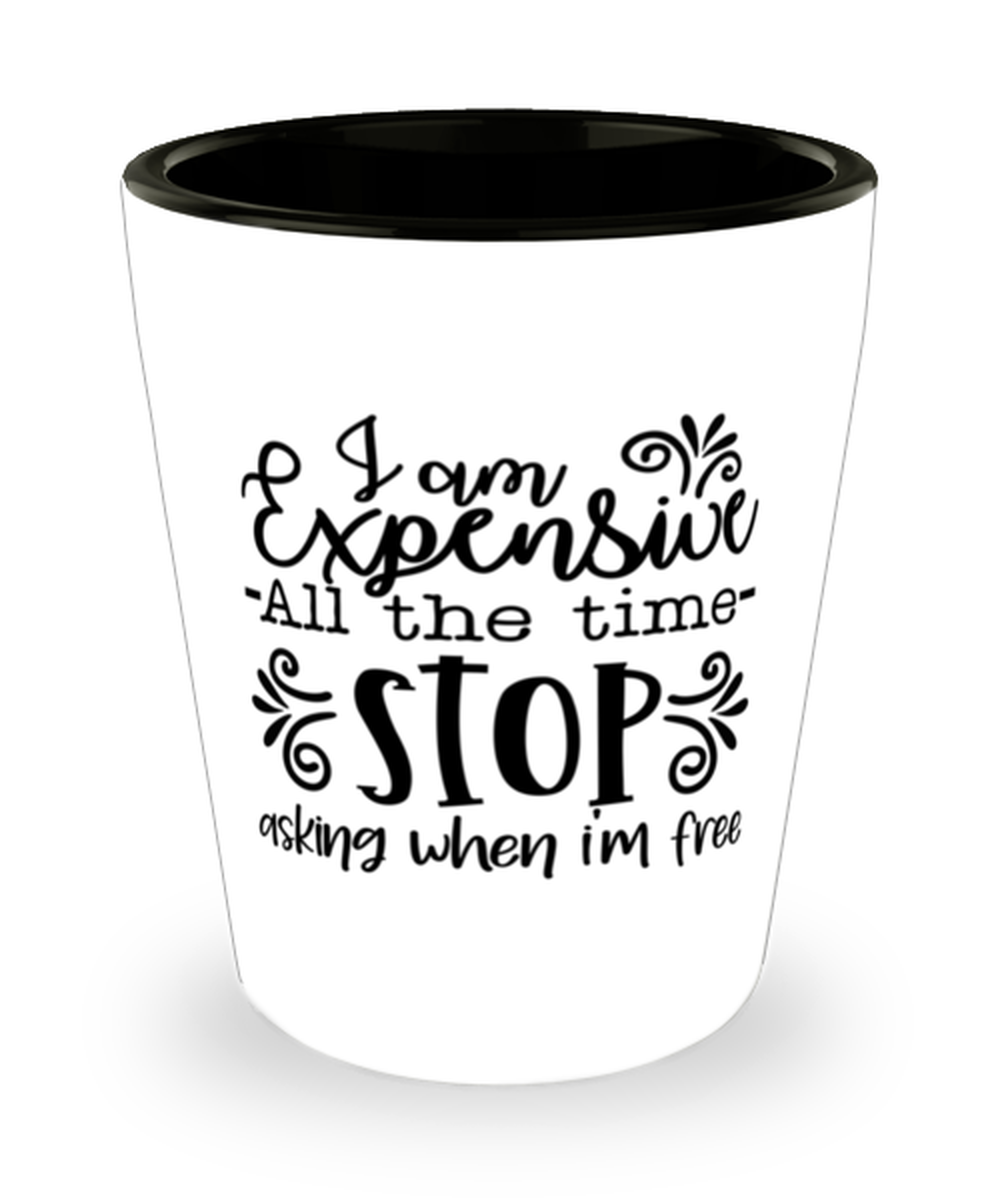 I Am Expensive All The Time Stop Asking When I'm Free,  Shotglass 1.5 Oz.