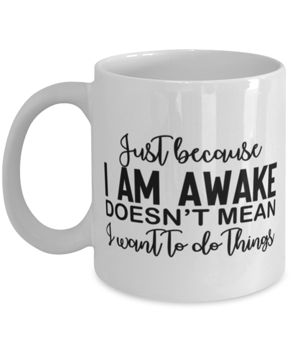 Just Because I Am Awake Doesn't Mean I Want To Do Things, white Coffee Mug,