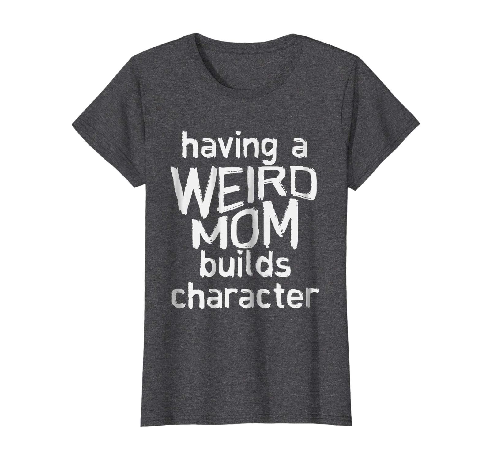 New Tee - Having A Weird Mom Builds Character Shirt Mothers Day Women ...