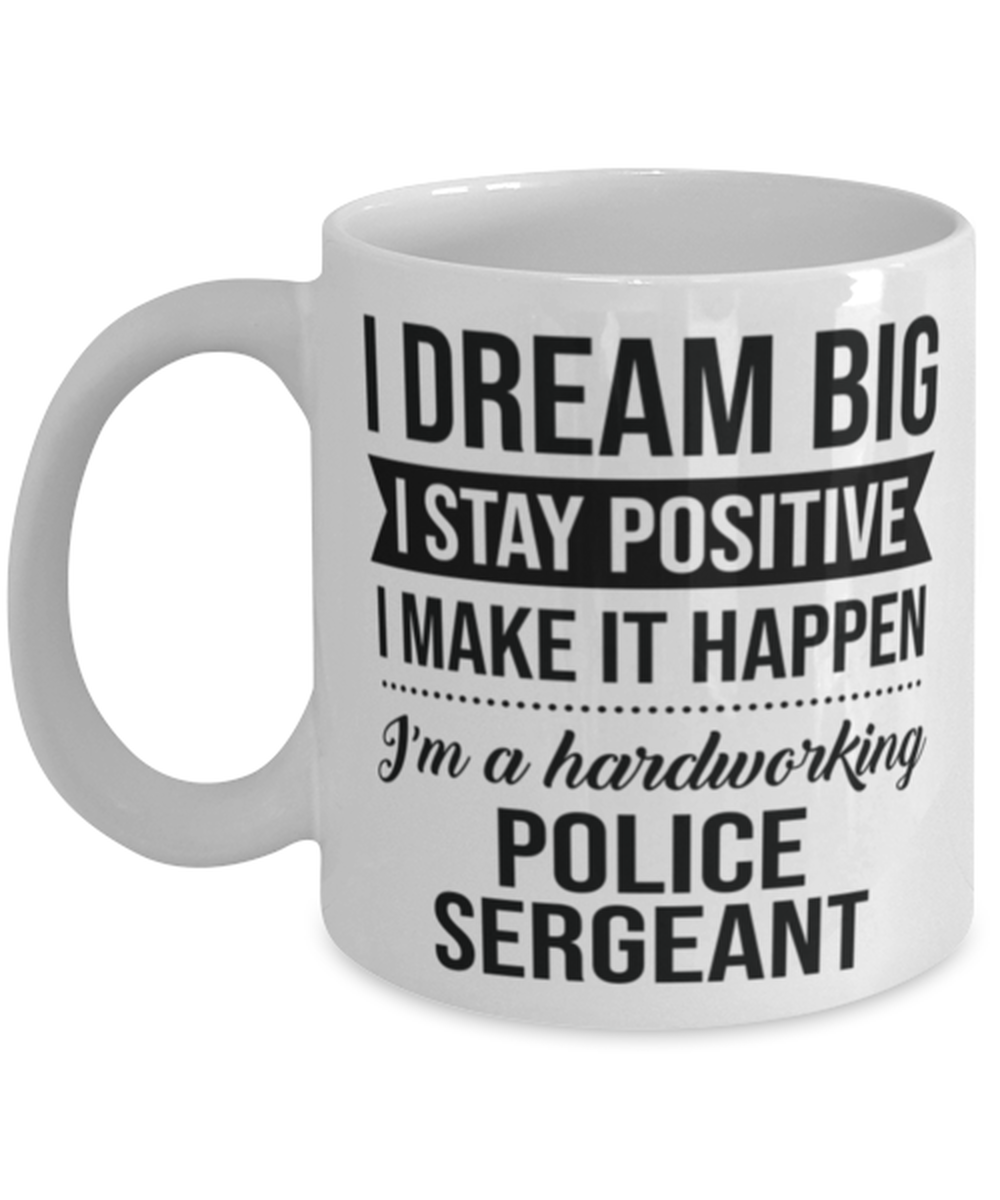 Funny Police Sergeant Coffee Mug - I Dream Big I Stay Positive I Make It