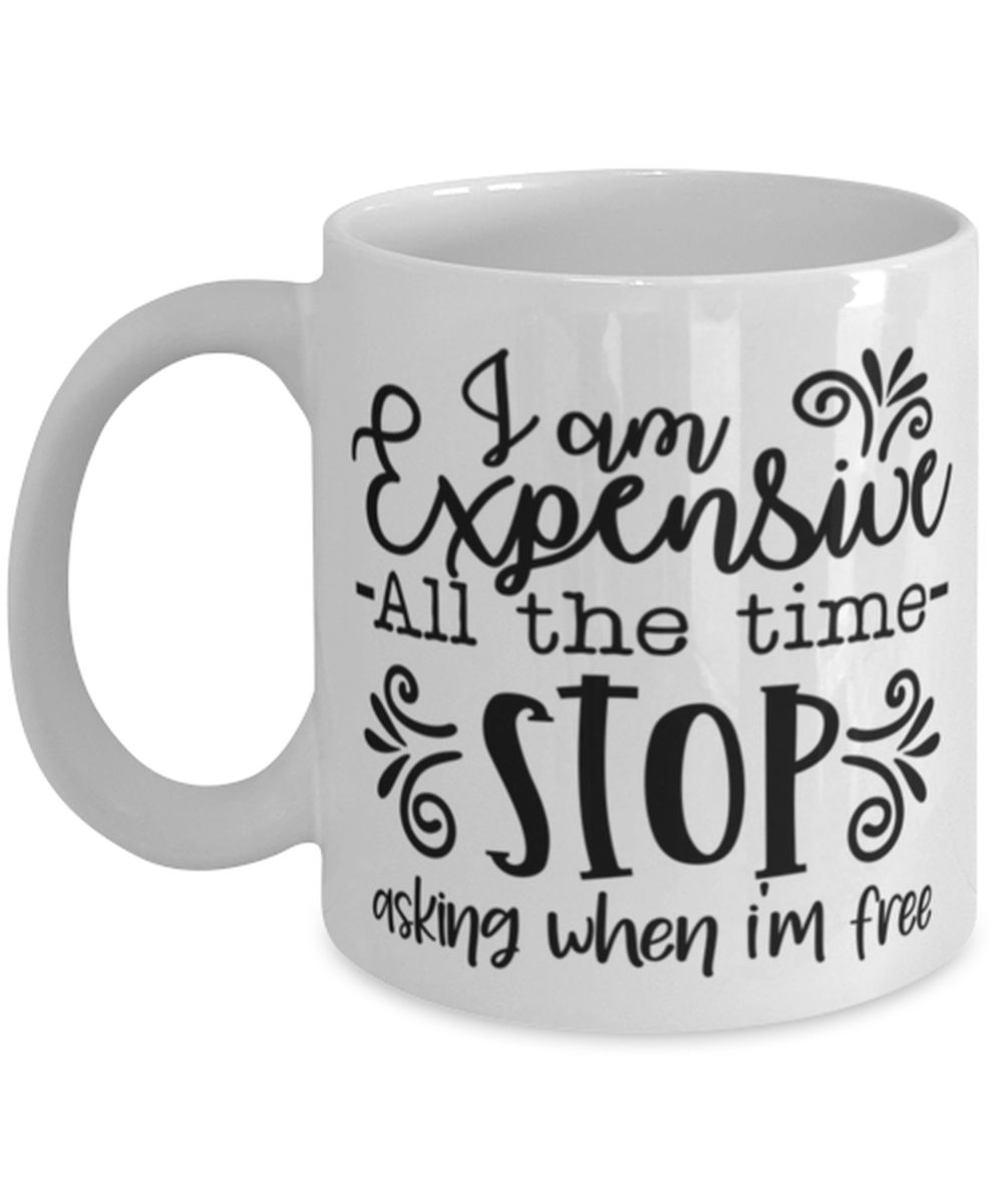 I Am Expensive All The Time Stop Asking When I'm Free, white Coffee Mug,